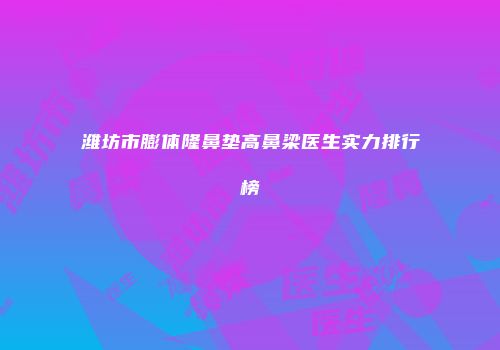 潍坊市膨体隆鼻垫高鼻梁医生实力排行榜