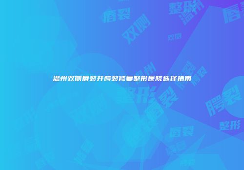 温州双侧唇裂并腭裂修复整形医院选择指南