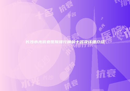 长沙水光抗衰医院排行榜前十名及详细介绍