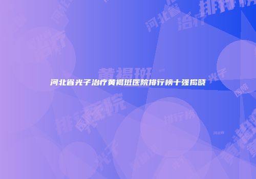 河北省光子治疗黄褐斑医院排行榜十强揭晓