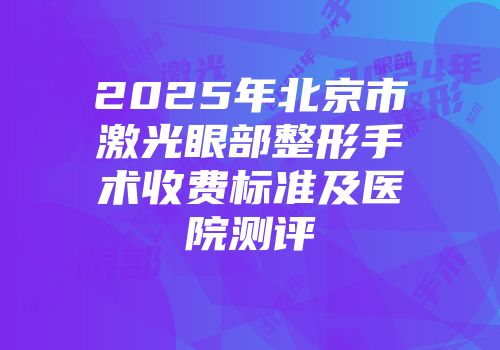 2025年北京市激光眼部整形手术收费标准及医院测评