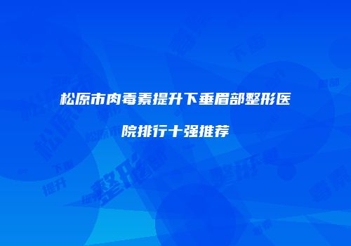 松原市肉毒素提升下垂眉部整形医院排行十强推荐