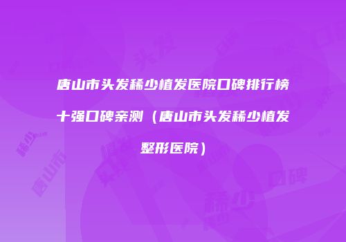 唐山市头发稀少植发医院口碑排行榜十强口碑亲测（唐山市头发稀少植发整形医院）