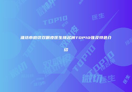 潍坊市微切双眼皮医生排名榜TOP10强及特色介绍
