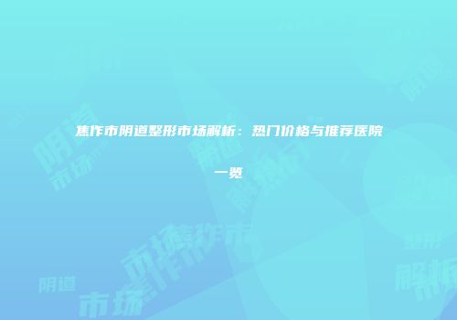 焦作市阴道整形市场解析：热门价格与推荐医院一览