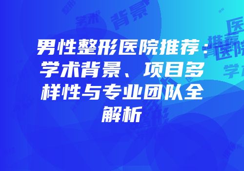 男性整形医院推荐：学术背景、项目多样性与专业团队全解析
