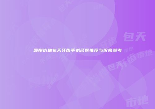 赣州市地包天牙齿手术名医推荐与价格参考