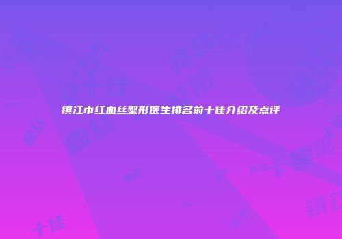 镇江市红血丝整形医生排名前十佳介绍及点评