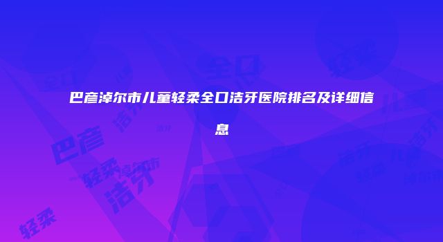 巴彦淖尔市儿童轻柔全口洁牙医院排名及详细信息