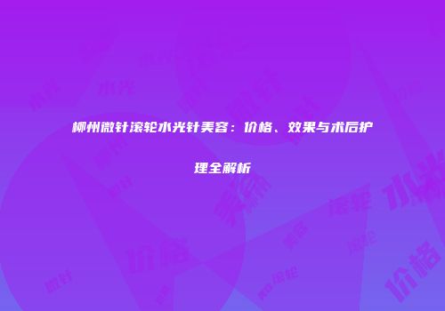 柳州微针滚轮水光针美容：价格、效果与术后护理全解析