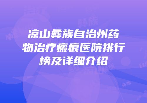 凉山彝族自治州药物治疗瘢痕医院排行榜及详细介绍