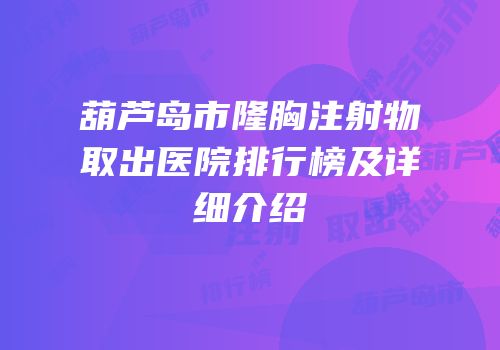 葫芦岛市隆胸注射物取出医院排行榜及详细介绍