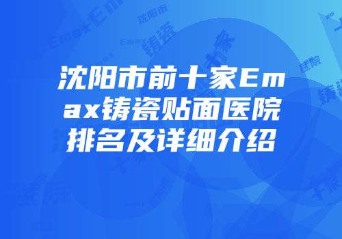沈阳市前十家Emax铸瓷贴面医院排名及详细介绍