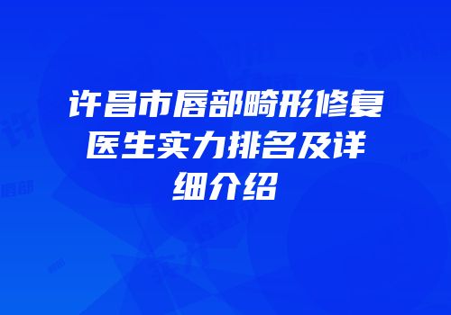 许昌市唇部畸形修复医生实力排名及详细介绍