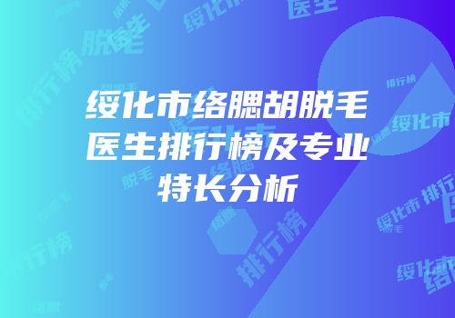 绥化市络腮胡脱毛医生排行榜及专业特长分析