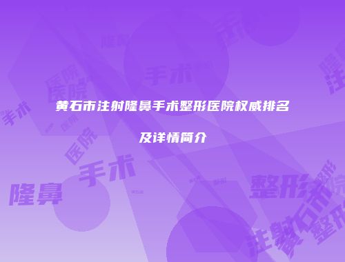 黄石市注射隆鼻手术整形医院权威排名及详情简介