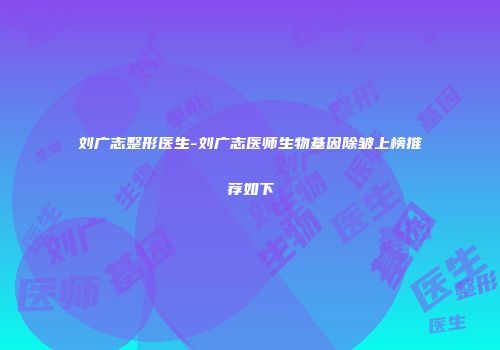 刘广志整形医生-刘广志医师生物基因除皱上榜推荐如下