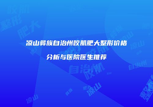 凉山彝族自治州咬肌肥大整形价格分析与医院医生推荐