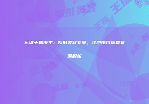 运城王瑞医生：整形美容专家，咬肌错位恢复案例解析