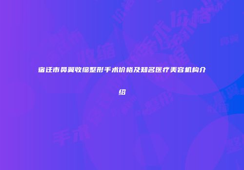 宿迁市鼻翼收缩整形手术价格及知名医疗美容机构介绍