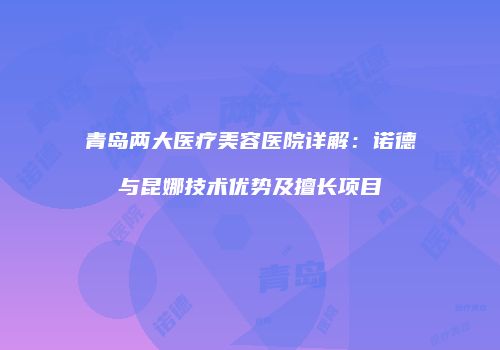 青岛两大医疗美容医院详解：诺德与昆娜技术优势及擅长项目
