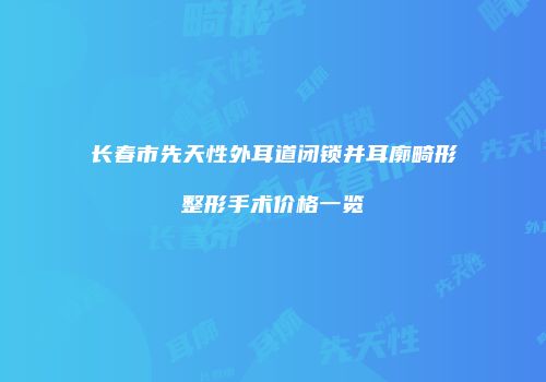 长春市先天性外耳道闭锁并耳廓畸形整形手术价格一览
