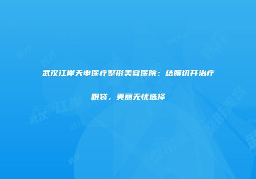 武汉江岸天申医疗整形美容医院：结膜切开治疗眼袋，美丽无忧选择