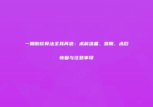 一期肋软骨法全耳再造：术前准备、费用、术后恢复与注意事项