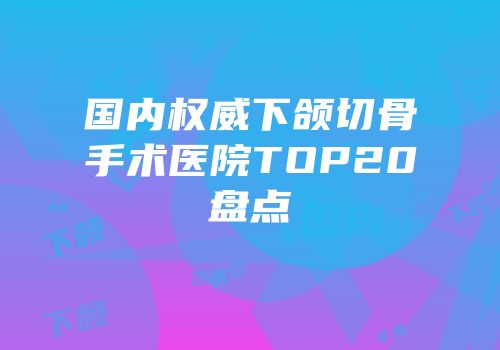 国内权威下颌切骨手术医院TOP20盘点