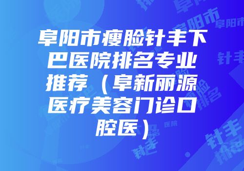 阜阳市瘦脸针丰下巴医院排名专业推荐（阜新丽源医疗美容门诊口腔医）