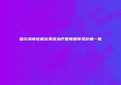 哈尔滨市祛痘坑美容治疗医院推荐及价格一览
