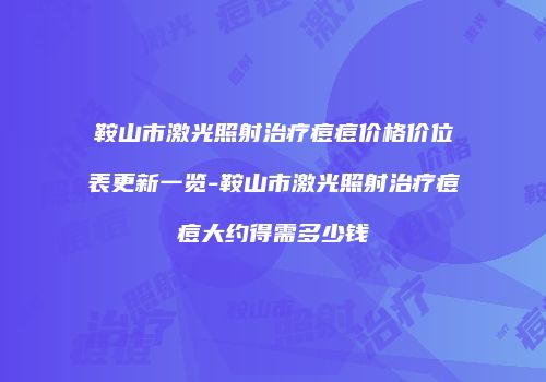 鞍山市激光照射治疗痘痘价格价位表更新一览-鞍山市激光照射治疗痘痘大约得需多少钱