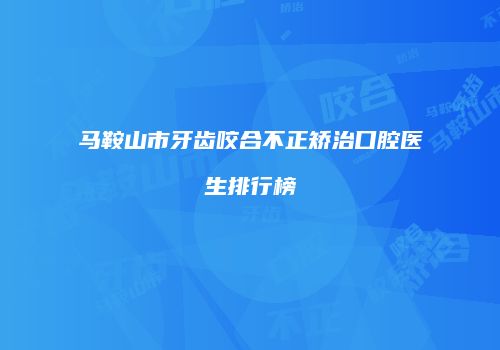 马鞍山市牙齿咬合不正矫治口腔医生排行榜
