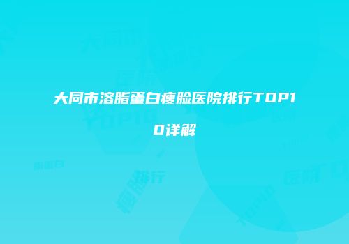 大同市溶脂蛋白瘦脸医院排行TOP10详解