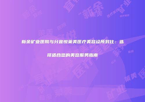 新余矿业医院与分宜悦莱美医疗美容诊所对比：选择适合您的美容服务指南