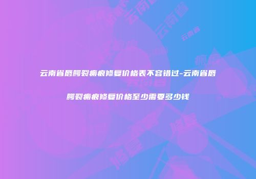 云南省唇腭裂瘢痕修复价格表不容错过-云南省唇腭裂瘢痕修复价格至少需要多少钱