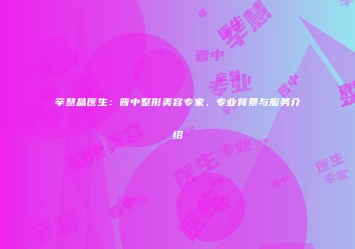 辛慧晶医生：晋中整形美容专家，专业背景与服务介绍