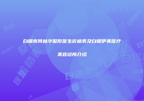 白银市何林华整形医生价格表及白银伊美医疗美容诊所介绍