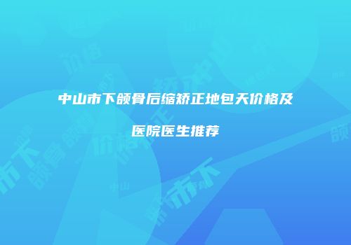 中山市下颌骨后缩矫正地包天价格及医院医生推荐