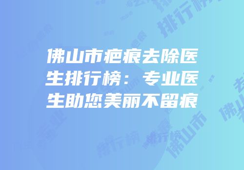 佛山市疤痕去除医生排行榜：专业医生助您美丽不留痕