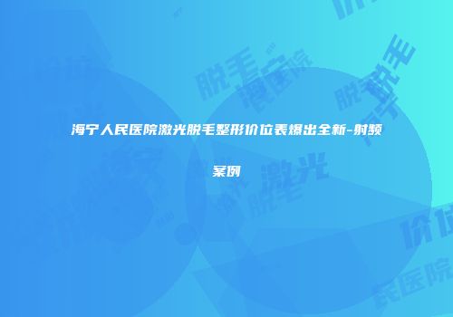 海宁人民医院激光脱毛整形价位表爆出全新-射频案例