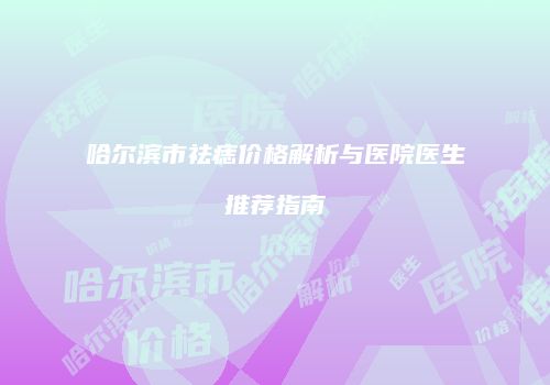 哈尔滨市祛痣价格解析与医院医生推荐指南