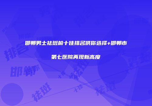 邯郸男士祛斑前十佳排名供你选择+邯郸市第七医院再现新高度