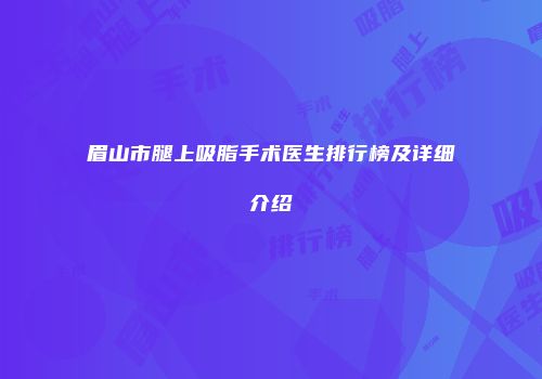 眉山市腿上吸脂手术医生排行榜及详细介绍