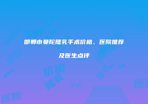 邯郸市曼陀隆乳手术价格、医院推荐及医生点评