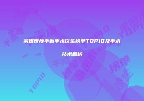 莆田市瘦手臂手术医生榜单TOP10及手术技术解析