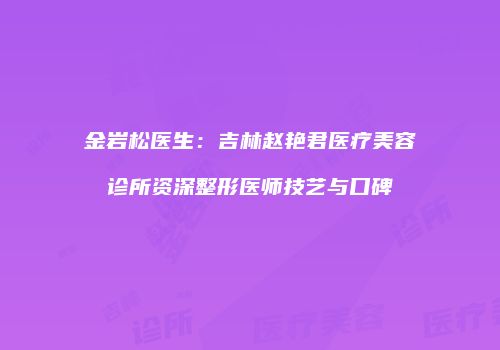 金岩松医生：吉林赵艳君医疗美容诊所资深整形医师技艺与口碑