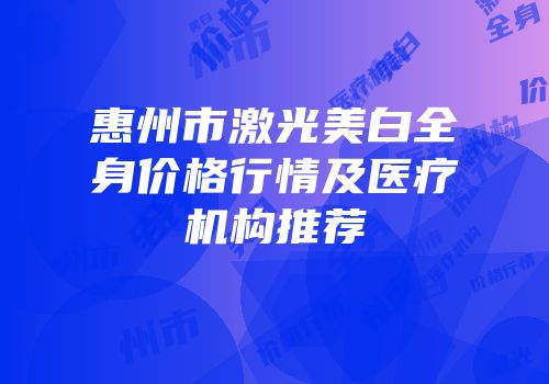 惠州市激光美白全身价格行情及医疗机构推荐