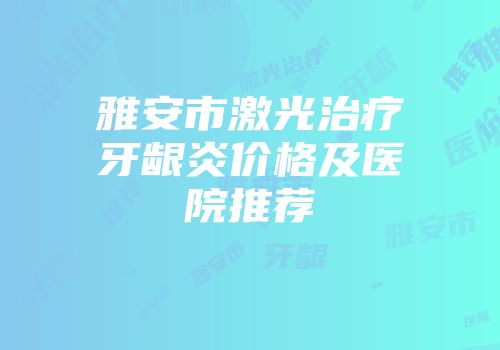 雅安市激光治疗牙龈炎价格及医院推荐