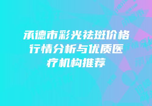 承德市彩光祛斑价格行情分析与优质医疗机构推荐